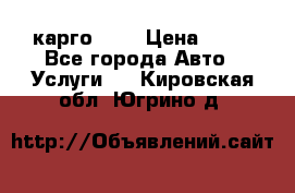 карго 977 › Цена ­ 15 - Все города Авто » Услуги   . Кировская обл.,Югрино д.